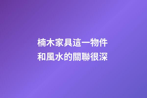 楠木家具這一物件 和風水的關聯很深